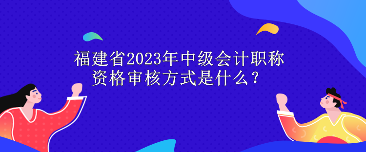 福建省2023年中級(jí)會(huì)計(jì)職稱(chēng)資格審核方式是什么？