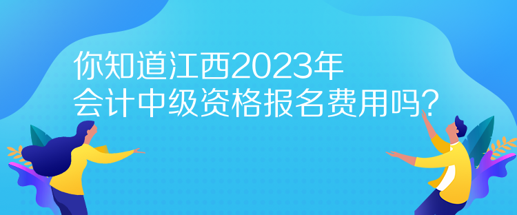 你知道江西2023年會計(jì)中級資格報(bào)名費(fèi)用嗎？