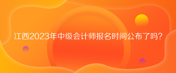 江西2023年中級會計師報名時間公布了嗎？