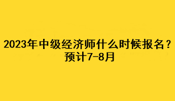 2023年中級(jí)經(jīng)濟(jì)師什么時(shí)候報(bào)名？預(yù)計(jì)7-8月