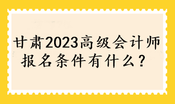 甘肅2023高級會計師報名條件有什么？