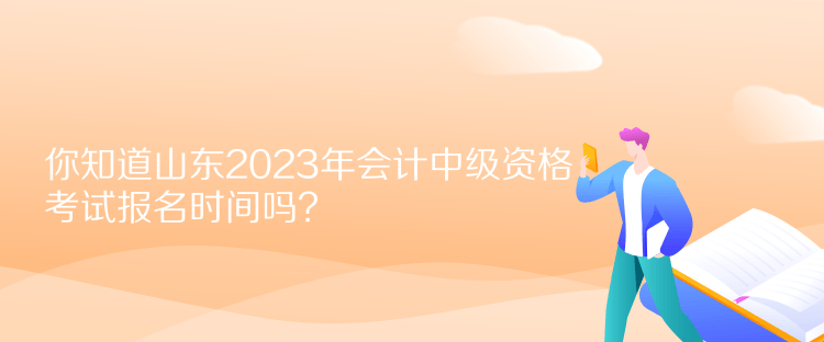 你知道山東2023年會計中級資格考試報名時間嗎？