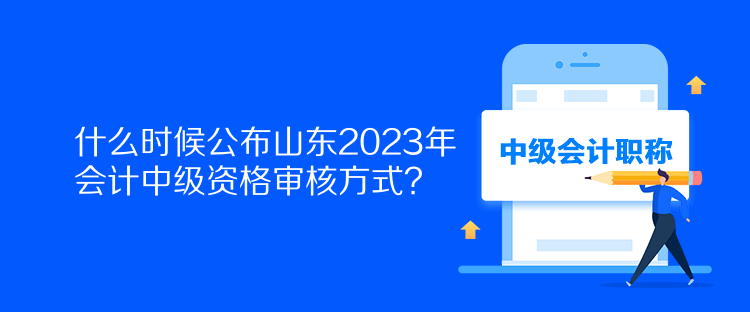 什么時候公布山東2023年會計中級資格審核方式？