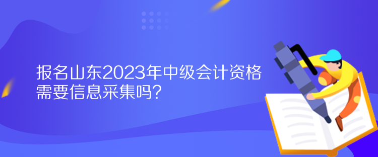 報(bào)名山東2023年中級(jí)會(huì)計(jì)資格需要信息采集嗎？