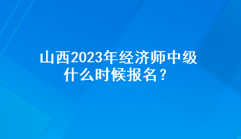 山西2023年經(jīng)濟師中級什么時候報名？