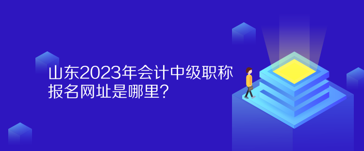 山東2023年會(huì)計(jì)中級職稱報(bào)名網(wǎng)址是哪里？