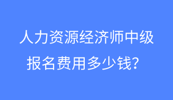 人力資源經(jīng)濟(jì)師中級報(bào)名費(fèi)用多少錢？