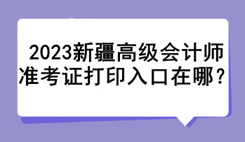 2023新疆高級(jí)會(huì)計(jì)師準(zhǔn)考證打印入口在哪？