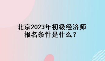 北京2023年初級經(jīng)濟師報名條件是什么？