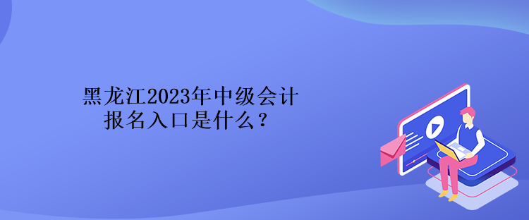 黑龍江2023年中級會計報名入口是什么？