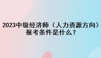 2023年中級(jí)經(jīng)濟(jì)師（人力資源方向）報(bào)考條件是什么？