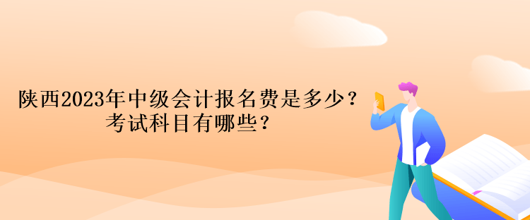 陜西2023年中級會計考試報名費是多少？考試科目有哪些？