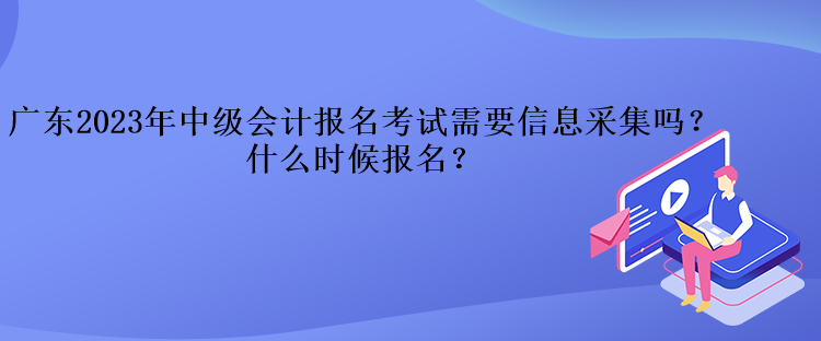 廣東2023年中級會(huì)計(jì)報(bào)名考試需要信息采集嗎？什么時(shí)候報(bào)名？