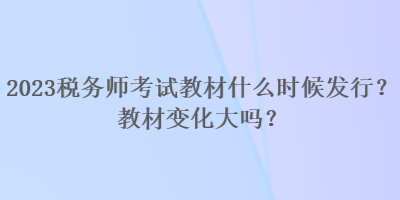 2023稅務(wù)師考試教材什么時候發(fā)行？教材變化大嗎？