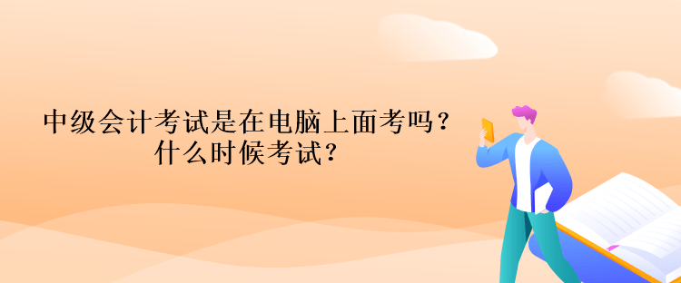 中級會計考試是在電腦上面考嗎？什么時候考試？