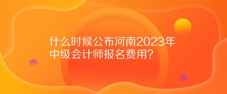 什么時(shí)候公布河南2023年中級(jí)會(huì)計(jì)師報(bào)名費(fèi)用？