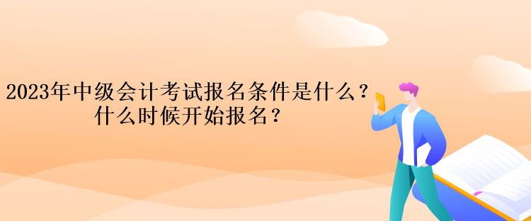 2023年中級(jí)會(huì)計(jì)考試報(bào)名條件是什么？什么時(shí)候開(kāi)始報(bào)名？