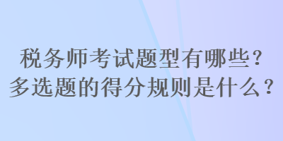 稅務(wù)師考試題型有哪些？多選題的得分規(guī)則是什么？