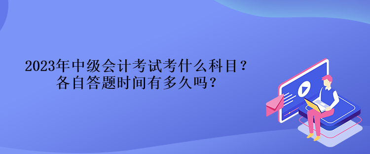 2023年中級會計考試考什么科目？各自答題時間有多久嗎？