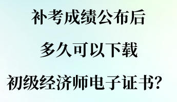 補(bǔ)考成績(jī)公布后 多久可以下載初級(jí)經(jīng)濟(jì)師電子證書？