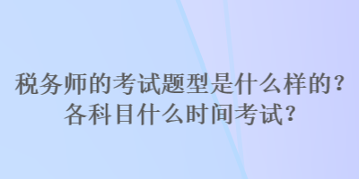 稅務(wù)師的考試題型是什么樣的？各科目什么時(shí)間考試？