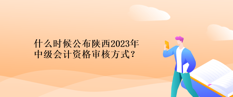 什么時候公布陜西2023年計中級會計資格審核方式？