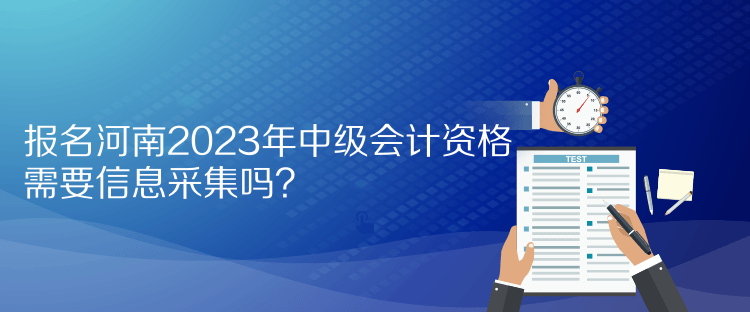 報(bào)名河南2023年中級(jí)會(huì)計(jì)資格需要信息采集嗎？