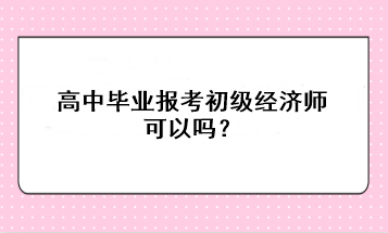 高中畢業(yè)報考初級經(jīng)濟師可以嗎？