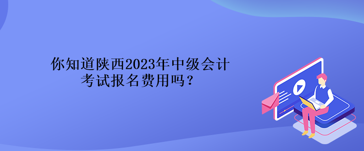 你知道陜西2023年中級會計考試報名費(fèi)用嗎？