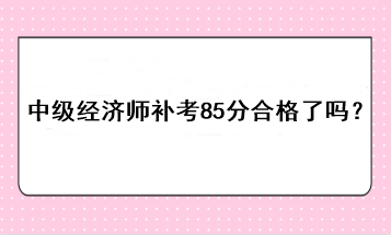 中級經(jīng)濟師補考85分合格了嗎？