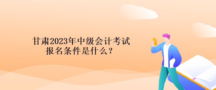 甘肅2023年中級(jí)會(huì)計(jì)考試報(bào)名條件是什么？