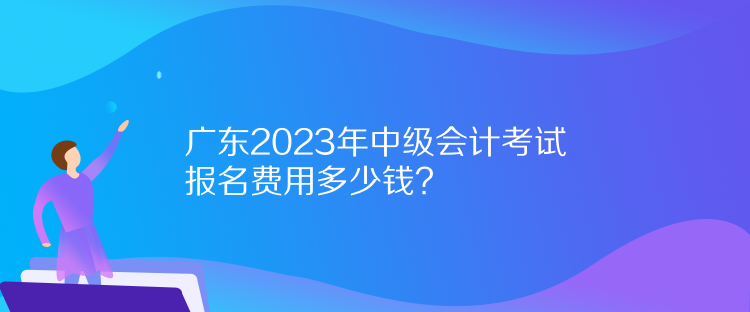 廣東2023年中級(jí)會(huì)計(jì)考試報(bào)名費(fèi)用多少錢？