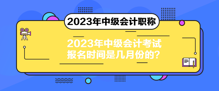 2023年中級會計考試報名時間是幾月份的？