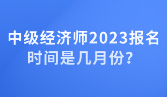 中級經(jīng)濟師2023報名時間是幾月份？