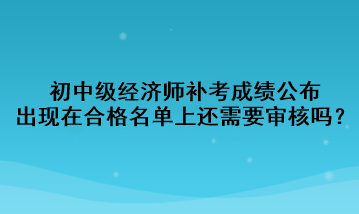 初中級經(jīng)濟(jì)師補(bǔ)考成績公布，出現(xiàn)在合格名單上還需要審核嗎？