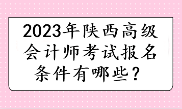 2023年陜西高級會計(jì)師考試報(bào)名條件有哪些？