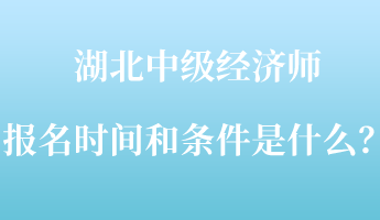 湖北中級經(jīng)濟(jì)師報名時間和條件是什么？