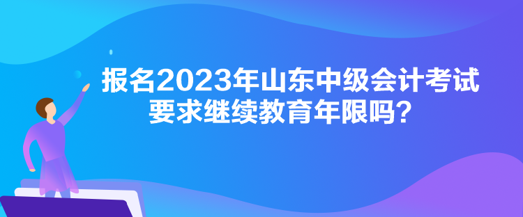 報名2023年山東中級會計考試要求繼續(xù)教育年限嗎？