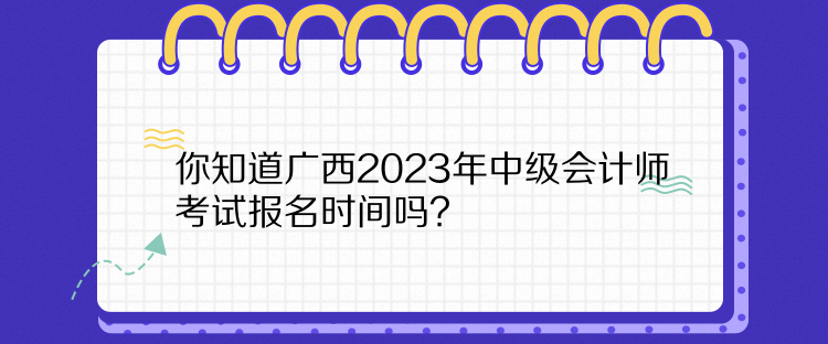 你知道廣西2023年中級會計師考試報名時間嗎？