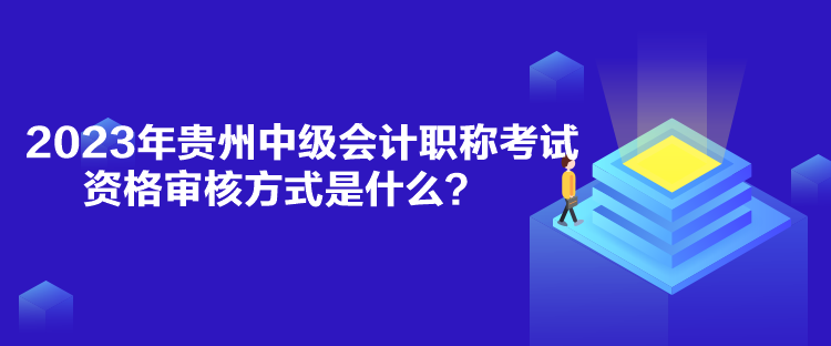 2023年貴州中級(jí)會(huì)計(jì)職稱考試資格審核方式是什么？