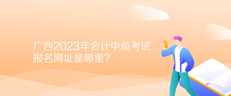 廣西2023年會計中級考試報名網(wǎng)址是哪里？