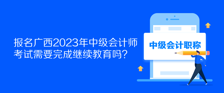 報(bào)名廣西2023年中級(jí)會(huì)計(jì)師考試需要完成繼續(xù)教育嗎？