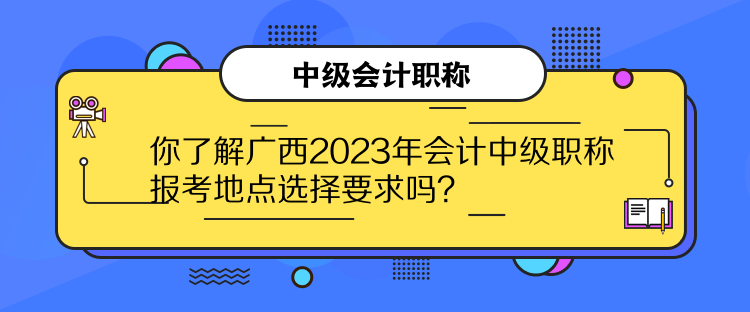 你了解廣西2023年會計中級職稱報考地點選擇要求嗎？