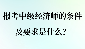 報考中級經(jīng)濟師的條件及要求是什么？