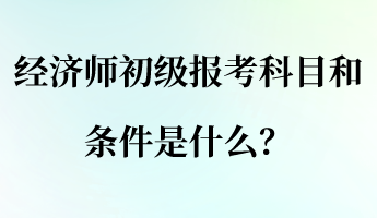 經(jīng)濟師初級報考科目和條件是什么？