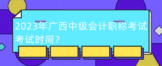 2023年廣西中級會(huì)計(jì)職稱考試考試時(shí)間？