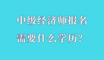 中級經(jīng)濟師報名需要什么學歷？