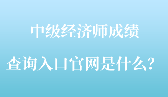 中級經(jīng)濟師成績查詢?nèi)肟诠倬W(wǎng)是什么？