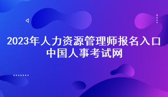 2023年人力資源管理師報(bào)名入口——中國(guó)人事考試網(wǎng)