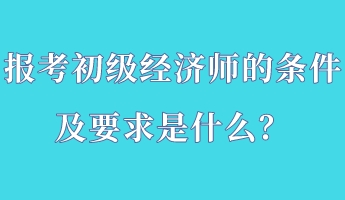 報考初級經(jīng)濟師的條件及要求是什么？